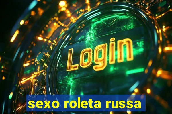 sexo roleta russa